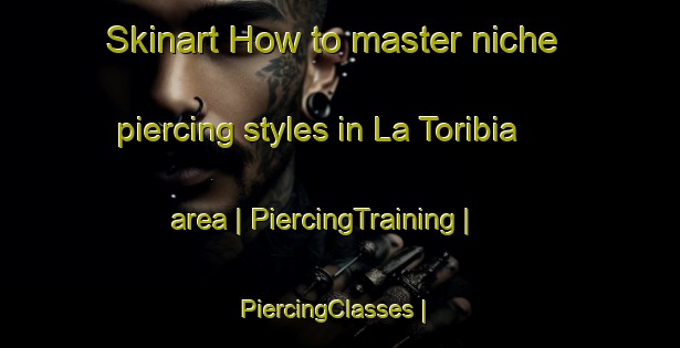 Skinart How to master niche piercing styles in La Toribia area | PiercingTraining | PiercingClasses | SkinartTraining-Mexico